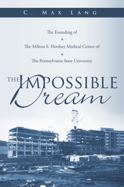 The Impossible Dream: The Founding of The Milton S. Hershey Medical Center of The Pennsylvania State University