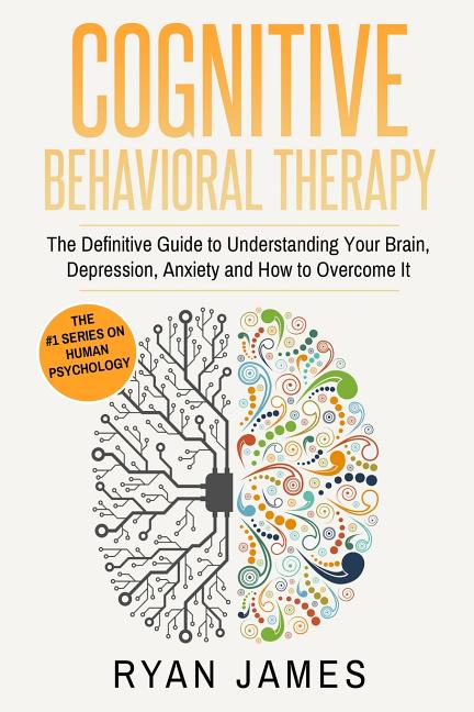 Cognitive Behavioral Therapy: The Definitive Guide to Understanding Your Brain, Depression, Anxiety and How to Overcome It (Cognitive Behavioral Thera