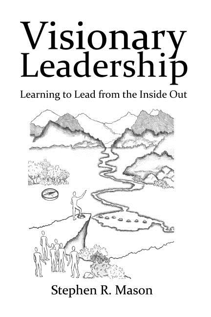 Visionary Leadership: Learning to Lead from the Inside Out