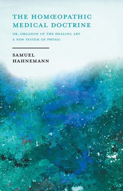 The Homoeopathic Medical Doctrine - Or, Organon of the Healing Art - A New System of Physic;With an Essay From Allopathy and Homoeopathy Before Judgem
