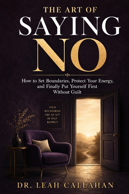 The Art of Saying No: How to Set Boundaries, Protect Your Energy, and Finally Put Yourself First Without Guilt