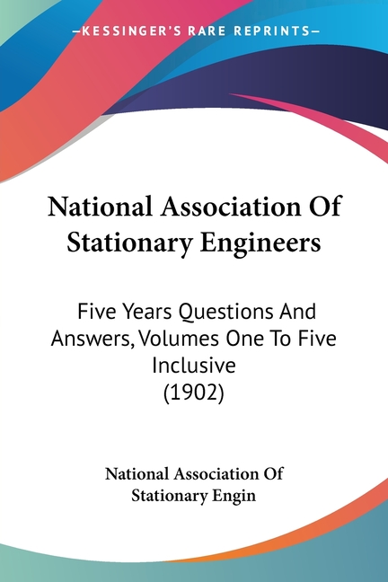National Association Of Stationary Engineers: Five Years Questions And Answers, Volumes One To Five Inclusive (1902)