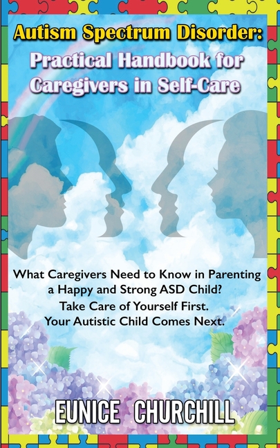 Autism Spectrum Disorder: Practical Handbook for Caregivers in Self-Care: What caregivers need to know in parenting a Happy and Strong ASD Child? Take