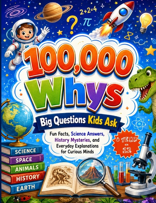 100,000 Whys: Big Questions Kids Ask; Fun Facts, Science Answers, History Mysteries, and Everyday Explanations for Curious Minds