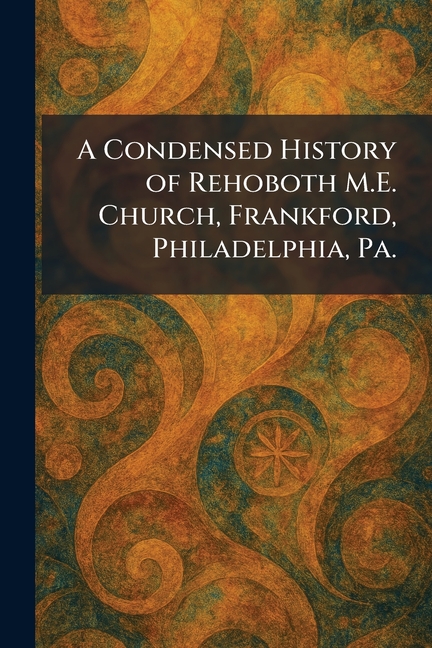 A Condensed History of Rehoboth M.E. Church, Frankford, Philadelphia, Pa.