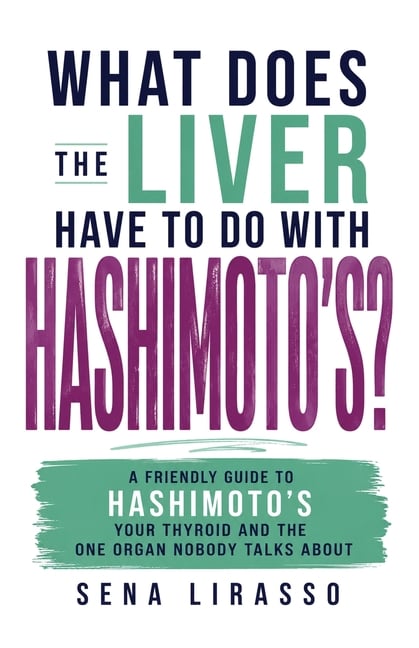 What Does the Liver Have to Do with Hashimoto's?: A Friendly Guide to Hashimoto's, Your Thyroid, and the One Organ Nobody Talks About
