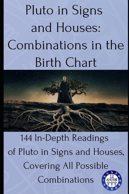 Pluto in Signs and Houses: Combinations in the Birth Chart: 144 In-Depth Readings of Pluto in Signs and Houses, Covering All Possible Combinations