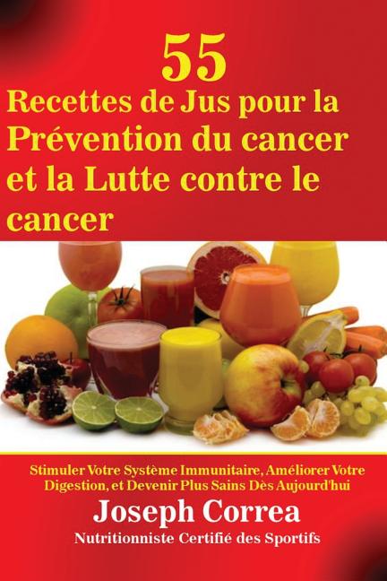 55 Recettes de Jus pour la Prévention du cancer et la Lutte contre le cancer: Stimuler Votre Système Immunitaire, Améliorer Votre Digestion, et Deveni
