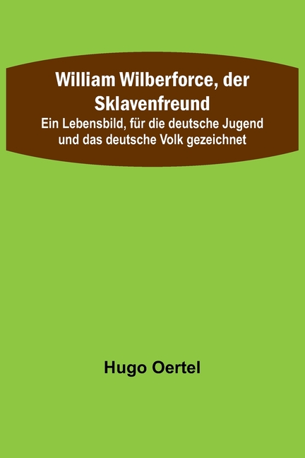 William Wilberforce, der Sklavenfreund; Ein Lebensbild, für die deutsche Jugend und das deutsche Volk gezeichnet