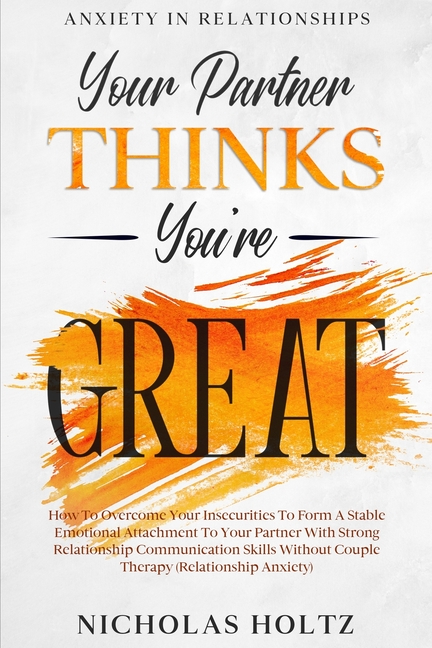 Anxiety In Relationships: Your Partner Thinks You're Great - How To Overcome Your Insecurities To Form A Stable Emotional Attachment To Your Partner W