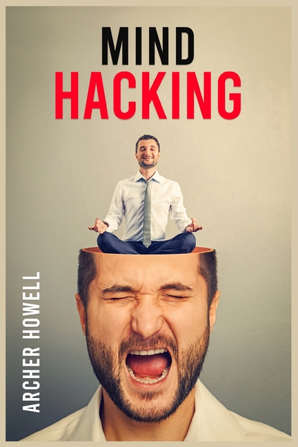 Mind Hacking: Learn How to Banish Negative Thoughts by Boosting Your Ability to Make Sound Decisions through Sharpen Your Mental Focus and Release You