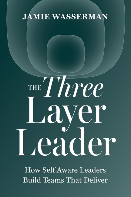 The Three Layer Leader: How Self Aware Leaders Build Teams That Deliver