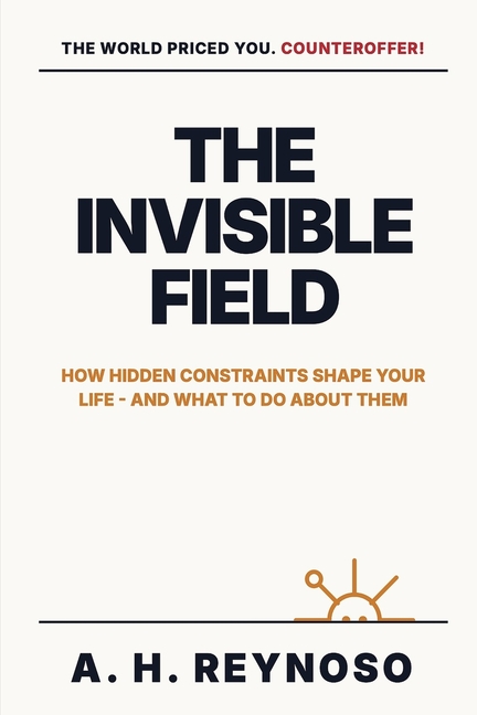 The Invisible Field: How Hidden Constraints Shape Your Life - and What to Do About Them