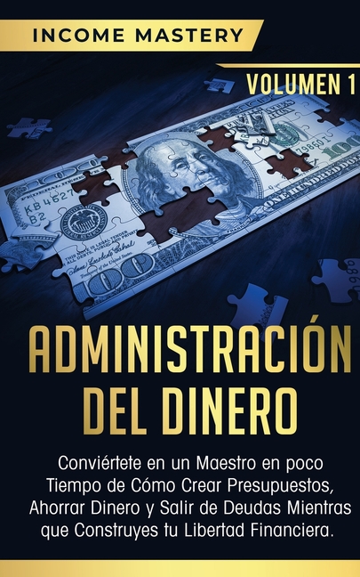 Administración del Dinero: Conviértete en un Maestro en Poco Tiempo de Cómo Crear Presupuestos, Ahorrar Dinero y Salir de Deudas Mientras Que Construy