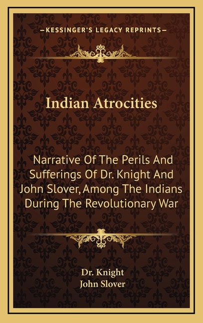 Indian Atrocities: Narrative Of The Perils And Sufferings Of Dr. Knight And John Slover, Among The Indians During The Revolutionary War