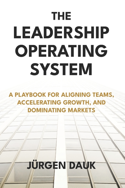The Leadership Operating System: A Playbook for Aligning Teams, Accelerating Growth, and Dominating Markets