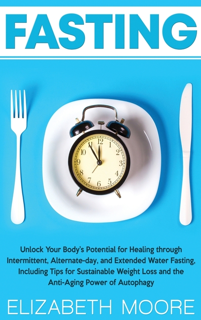 Fasting: Unlock Your Body's Potential for Healing through Intermittent, Alternate-day, and Extended Water Fasting, Including Tips for Sustainable Weig