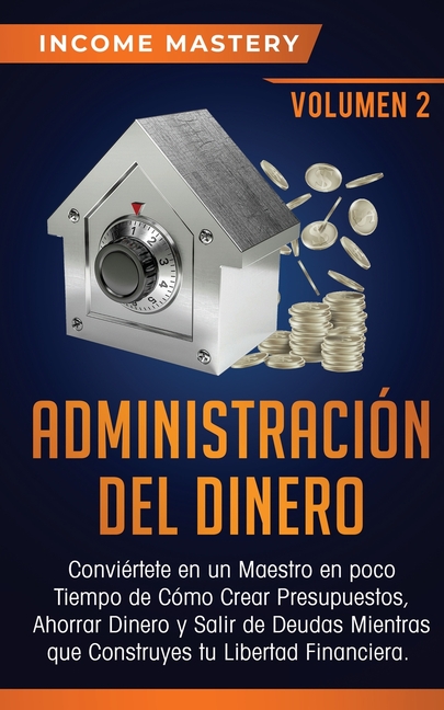 Administración del Dinero: Conviértete en un Maestro en Poco Tiempo de Cómo Crear Presupuestos, Ahorrar Dinero y Salir de Deudas Mientras Que Construy