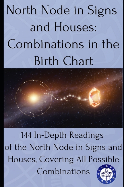 North Node in Signs and Houses: Combinations in the Birth Chart: 144 In-Depth Readings of the North Node in Signs and Houses, Covering All Possible Co