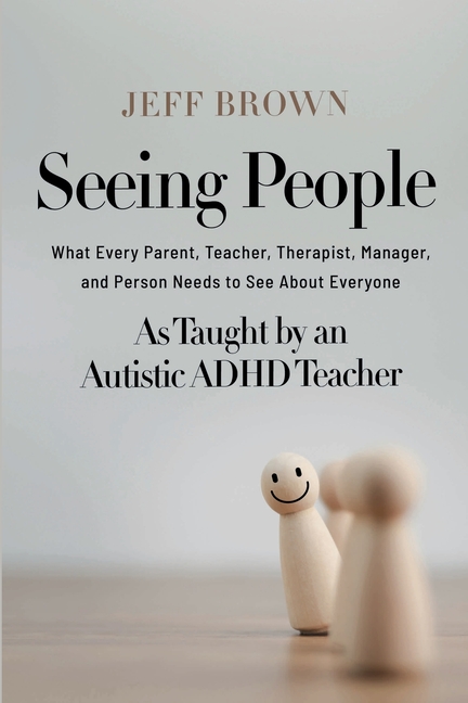 Seeing People: What Every Parent, Teacher, Therapist, Manager, and Person Needs to See About Everyone as Taught by an Autistic ADHD Teacher