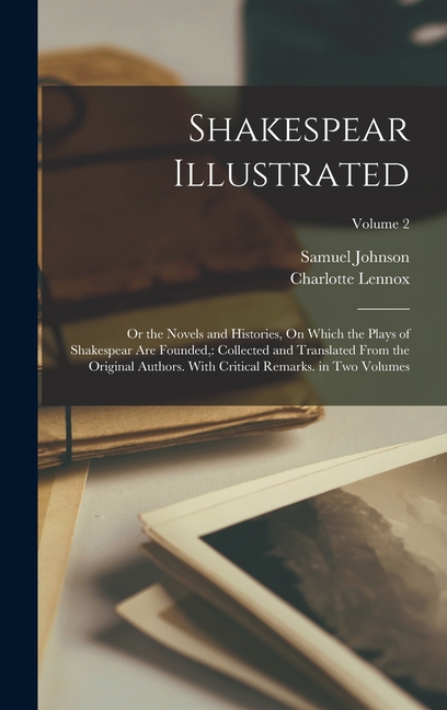 Shakespear Illustrated: Or the Novels and Histories, On Which the Plays of Shakespear Are Founded: Collected and Translated From the Original
