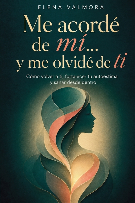 Me acordé de mí... y me olvidé de ti: Cómo volver a ti, fortalecer tu autoestima y sanar desde dentro