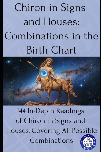 Chiron in Signs and Houses: Combinations in the Birth Chart: 144 In-Depth Readings of Chiron in Signs and Houses, Covering All Possible Combinations