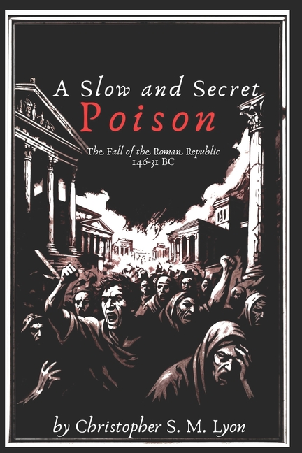 A Slow and Secret Poison: The Fall of the Roman Republic 146-31 BC