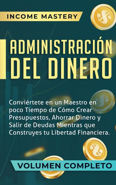 Administración del Dinero: Conviértete en un Maestro en Poco Tiempo de Cómo Crear Presupuestos, Ahorrar Dinero y Salir de Deudas Mientras Que Construy