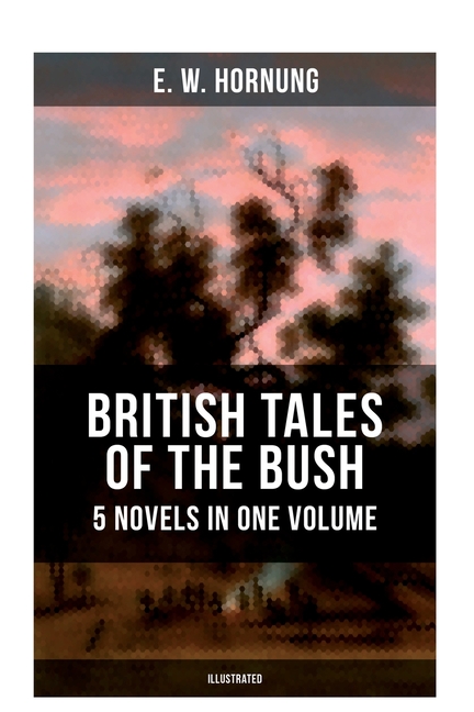 British Tales of the Bush: 5 Novels in One Volume (Illustrated): Stingaree, A Bride from the Bush, Tiny Luttrell, The Boss of Taroomba and The Unbidde