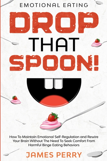 Emotional Eating: DROP THAT SPOON! - How To Maintain Emotional Self-Regulation and Rewire Your Brain Without The Need To Seek Comfort From Harmful Bin