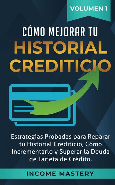 Cómo Mejorar Tu Historial Crediticio: Estrategias Probadas Para Reparar Tu Historial Crediticio, Cómo Incrementarlo y Superar La Deuda de Tarjeta de C