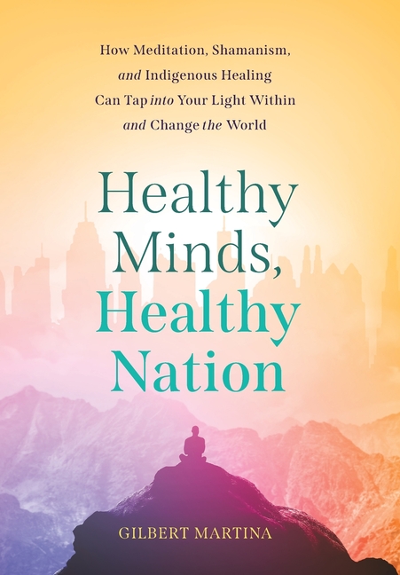 Healthy Minds, Healthy Nation: How Meditation, Shamanism, and Indigenous Healing Can Tap into Your Light Within and Change the World