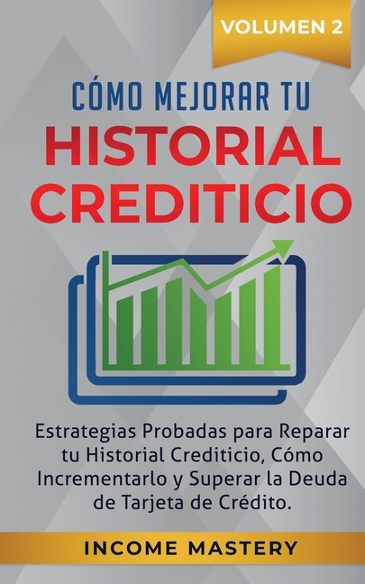 Cómo Mejorar Tu Historial Crediticio: Estrategias Probadas Para Reparar Tu Historial Crediticio, Cómo Incrementarlo y Superar La Deuda de Tarjeta de C