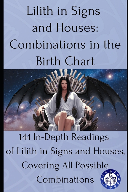 Lilith in Signs and Houses: Combinations in the Birth Chart: 144 In-Depth Readings of Lilith in Signs and Houses, Covering All Possible Combinations