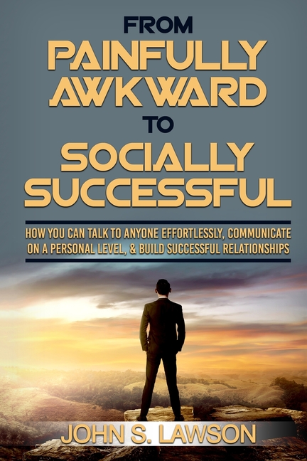 Social Anxiety: From Painfully Awkward To Socially Successful - How You Can Talk To Anyone Effortlessly, Communicate On A Personal Level, & Build Succ