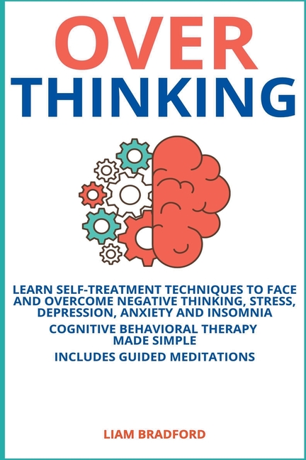 Overthinking. Learn Self-Treatment Techniques to Face and Overcome Negative Thinking, Stress, Depression, Anxiety and Insomnia. Cognitive Behavioral T