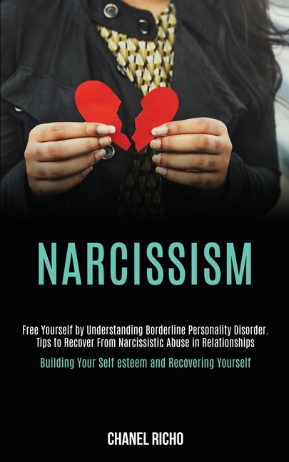 Narcissism: Free Yourself by Understanding Borderline Personality Disorder. Tips to Recover From Narcissistic Abuse in Relationships (Building Your Se