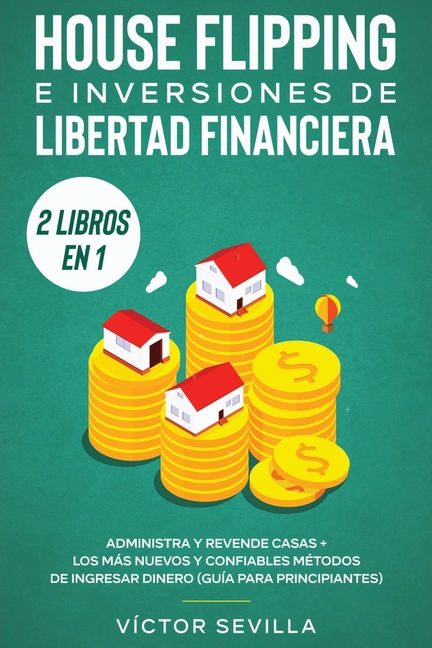 House flipping e inversiones de libertad financiera (actualizado) 2 libros en 1: Administra y revende casas + Los más nuevos y confiables métodos de i