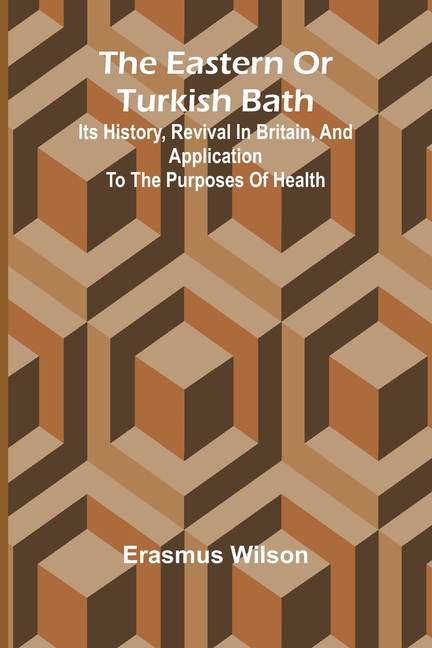 The Eastern Or Turkish Bath: Its History, Revival In Britain, And Application To The Purposes Of Health
