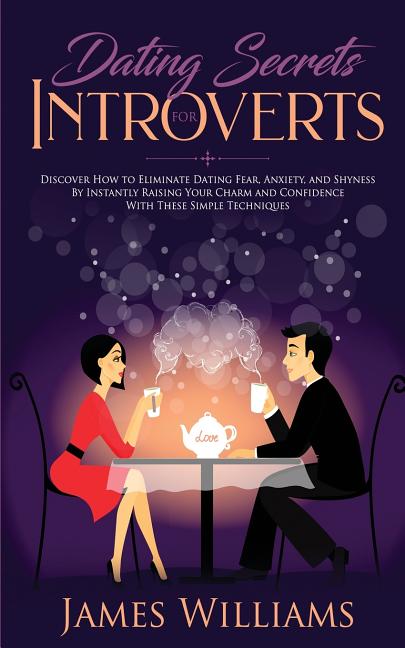 Dating: Secrets for Introverts - How to Eliminate Dating Fear, Anxiety and Shyness by Instantly Raising Your Charm and Confidence with These Simple Te