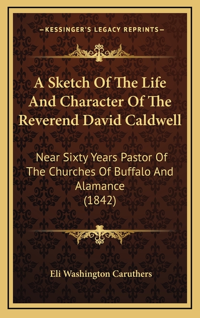 A Sketch Of The Life And Character Of The Reverend David Caldwell: Near Sixty Years Pastor Of The Churches Of Buffalo And Alamance (1842)