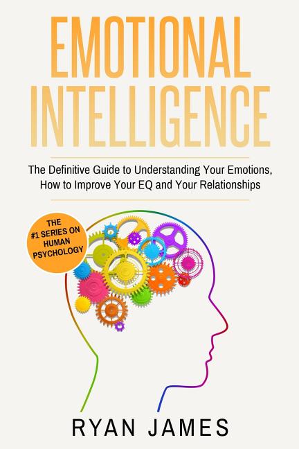 Emotional Intelligence: The Definitive Guide to Understanding Your Emotions, How to Improve Your EQ and Your Relationships (Emotional Intelligence Ser