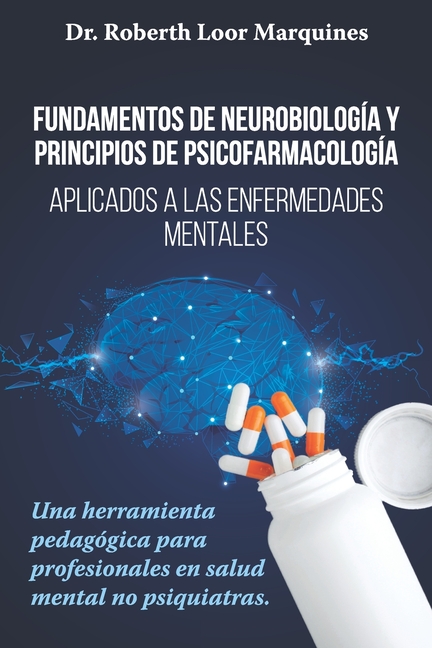 FUNDAMENTOS DE NEUROBIOLOGÍA y PRINCIPIOS DE PSICOFARMACOLOGÍA: Aplicados a la enfermedad mental: una herramienta pedagógica para el médico no especia