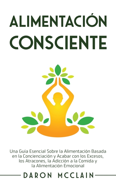 Alimentación consciente: Una guía esencial sobre la alimentación basada en la concienciación y acabar con los excesos, los atracones, la adicción a la