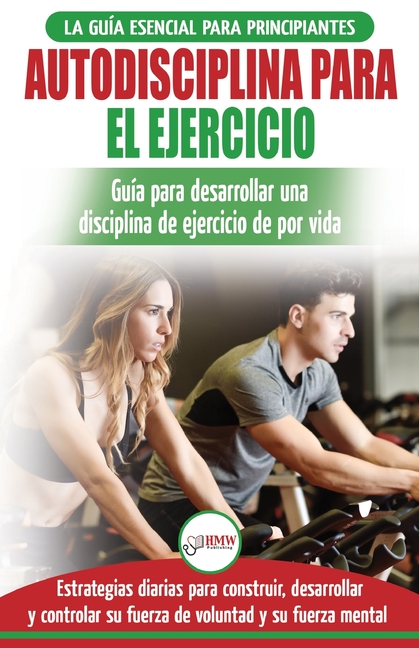 Autodisciplina para ejercitar: Guía para principiantes para aprender a desarrollar disciplina de ejercicio para la vida (Libro en español / Self Disci