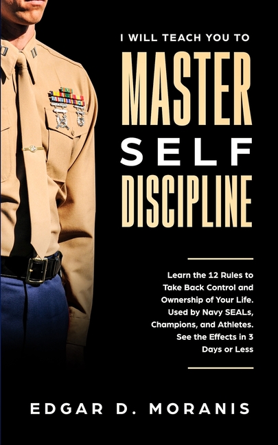 I Will Teach You to Master Self-Discipline: Learn the 12 Rules to Take Back Control and Ownership of Your Life. Used by Navy SEALs, Champions, and Ath