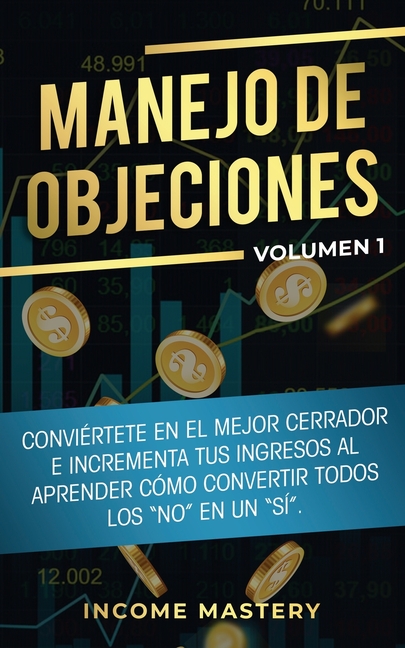 Manejo de Objeciones: Conviértete en el Mejor Cerrador e Incrementa Tus Ingresos al Aprender Cómo Convertir Todos Los "No" en un "Sí" Volumen 1