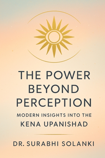 The Power Beyond Perception - Modern Insights into the Kena Upanishad: Hindu philosophy explained through science