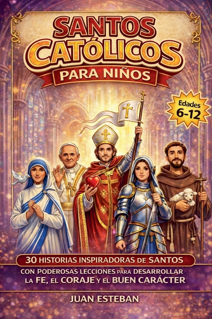 Santos Catolicos para Niños: 30 Historias Inspiradoras de Santos con Poderosas Lecciones para Desarrollar la Fe, el Coraje y el Buen Carácter (6-12 añ